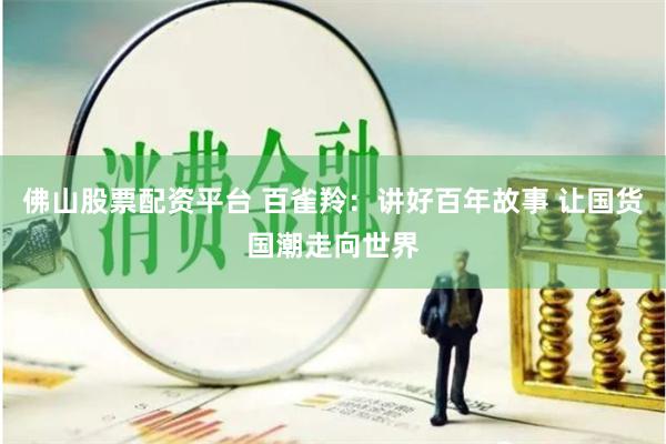佛山股票配资平台 百雀羚：讲好百年故事 让国货国潮走向世界
