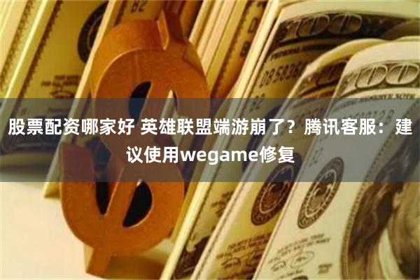 股票配资哪家好 英雄联盟端游崩了？腾讯客服：建议使用wegame修复