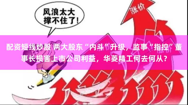 配资短线炒股 两大股东“内斗”升级，监事“指控”董事长损害上市公司利益，华菱精工何去何从？