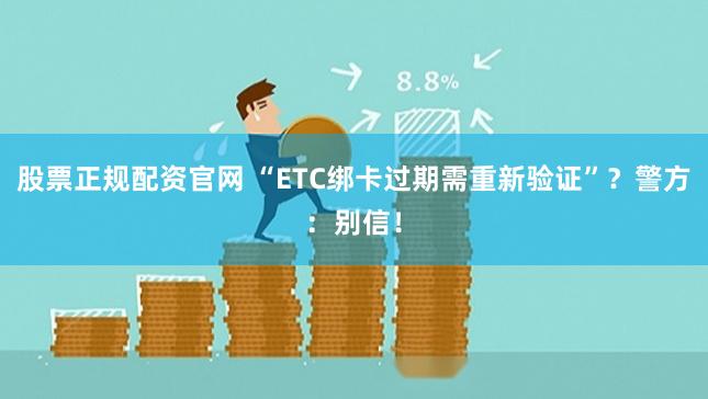 股票正规配资官网 “ETC绑卡过期需重新验证”？警方：别信！
