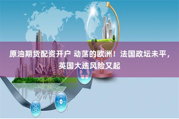 原油期货配资开户 动荡的欧洲！法国政坛未平，英国大选风险又起