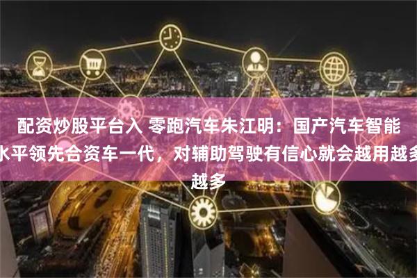配资炒股平台入 零跑汽车朱江明：国产汽车智能水平领先合资车一代，对辅助驾驶有信心就会越用越多