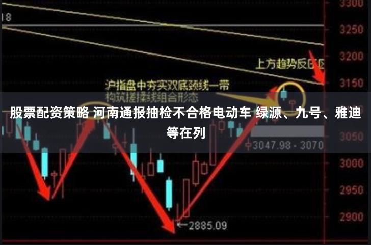 股票配资策略 河南通报抽检不合格电动车 绿源、九号、雅迪等在列