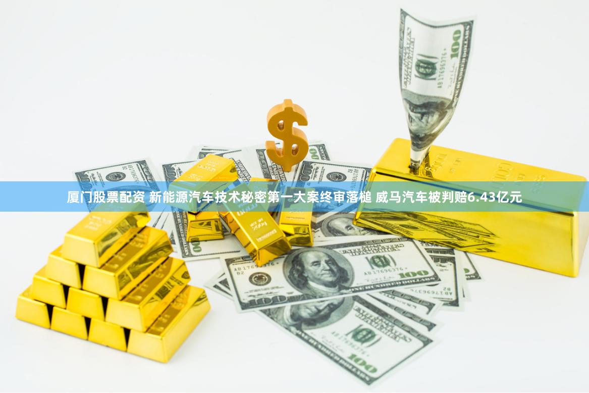 厦门股票配资 新能源汽车技术秘密第一大案终审落槌 威马汽车被判赔6.43亿元