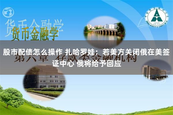 股市配债怎么操作 扎哈罗娃：若美方关闭俄在美签证中心 俄将给予回应