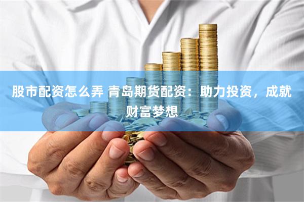 股市配资怎么弄 青岛期货配资：助力投资，成就财富梦想