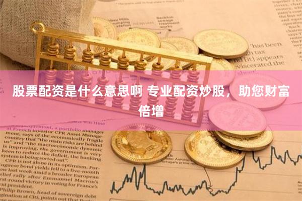 股票配资是什么意思啊 专业配资炒股，助您财富倍增