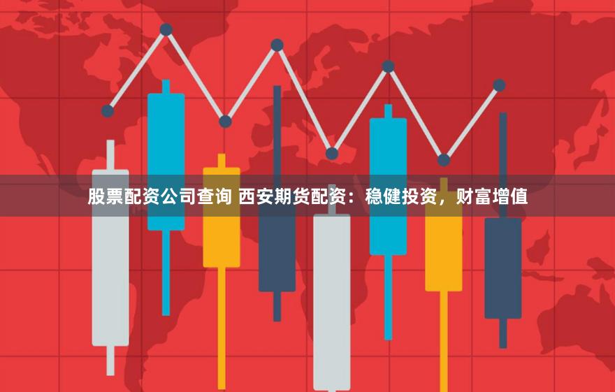股票配资公司查询 西安期货配资：稳健投资，财富增值