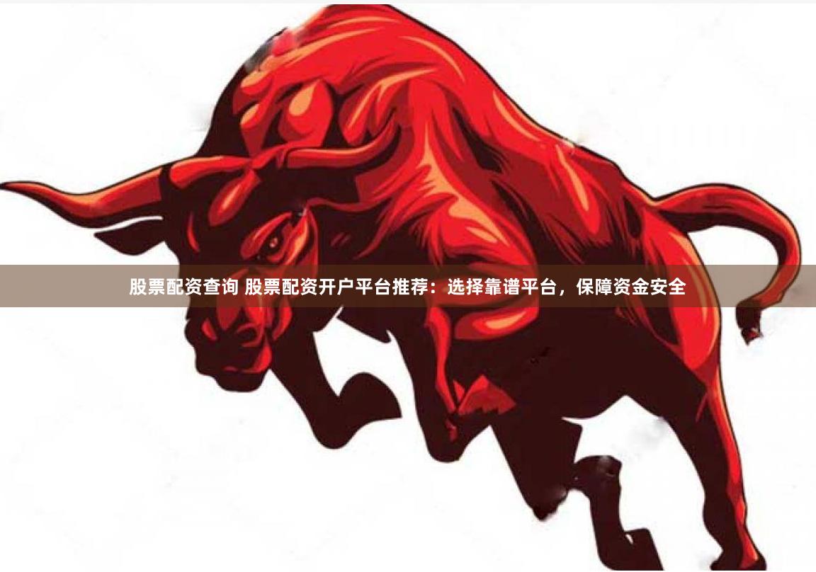 股票配资查询 股票配资开户平台推荐：选择靠谱平台，保障资金安全