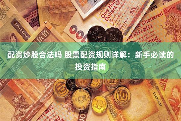 配资炒股合法吗 股票配资规则详解：新手必读的投资指南