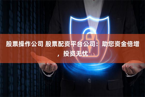 股票操作公司 股票配资平台公司：助您资金倍增，投资无忧