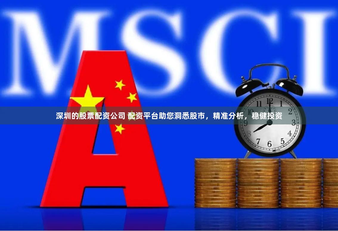 深圳的股票配资公司 配资平台助您洞悉股市，精准分析，稳健投资