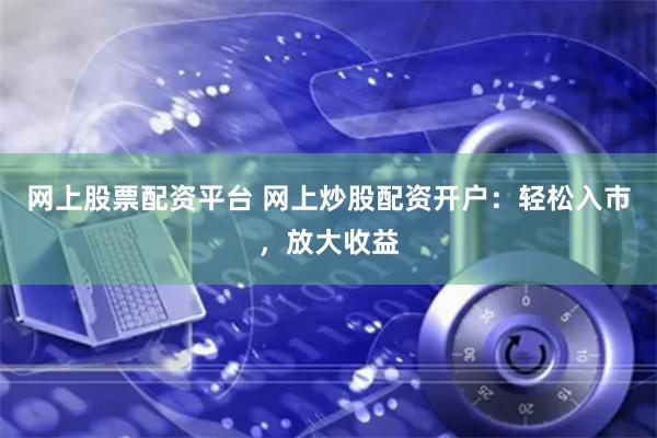 网上股票配资平台 网上炒股配资开户：轻松入市，放大收益