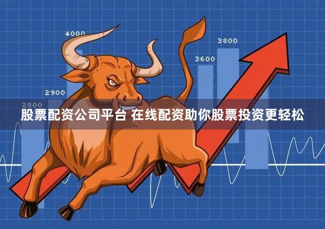 股票配资公司平台 在线配资助你股票投资更轻松