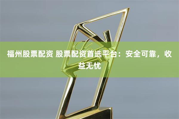 福州股票配资 股票配资首选平台：安全可靠，收益无忧