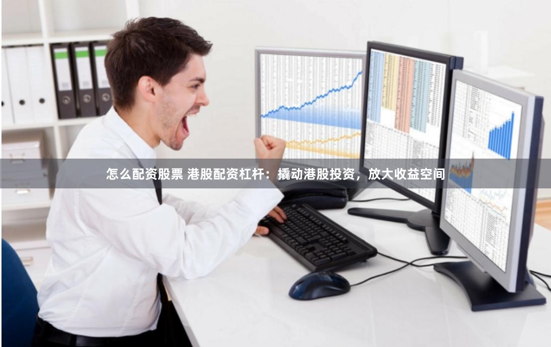 怎么配资股票 港股配资杠杆：撬动港股投资，放大收益空间