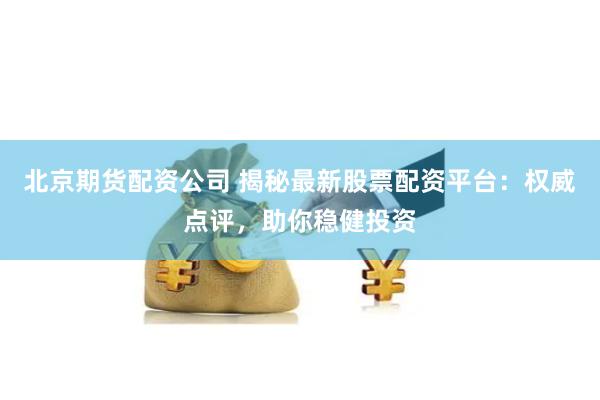 北京期货配资公司 揭秘最新股票配资平台：权威点评，助你稳健投资
