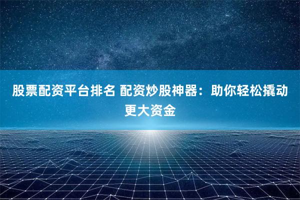 股票配资平台排名 配资炒股神器：助你轻松撬动更大资金