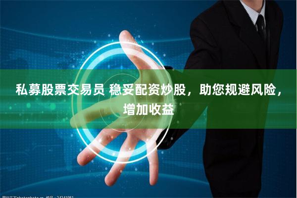 私募股票交易员 稳妥配资炒股，助您规避风险，增加收益
