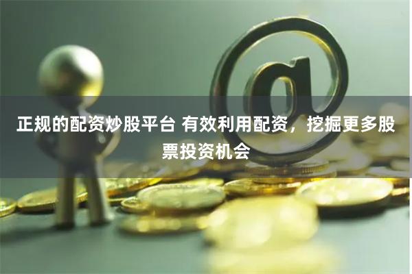 正规的配资炒股平台 有效利用配资，挖掘更多股票投资机会