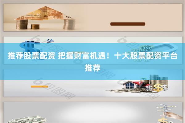 推荐股票配资 把握财富机遇！十大股票配资平台推荐