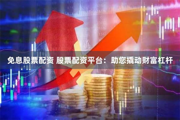 免息股票配资 股票配资平台：助您撬动财富杠杆