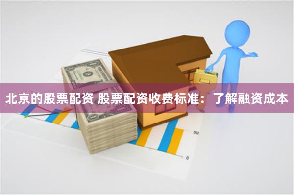 北京的股票配资 股票配资收费标准：了解融资成本