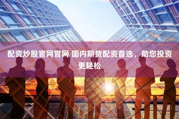 配资炒股官网官网 国内期货配资首选，助您投资更轻松
