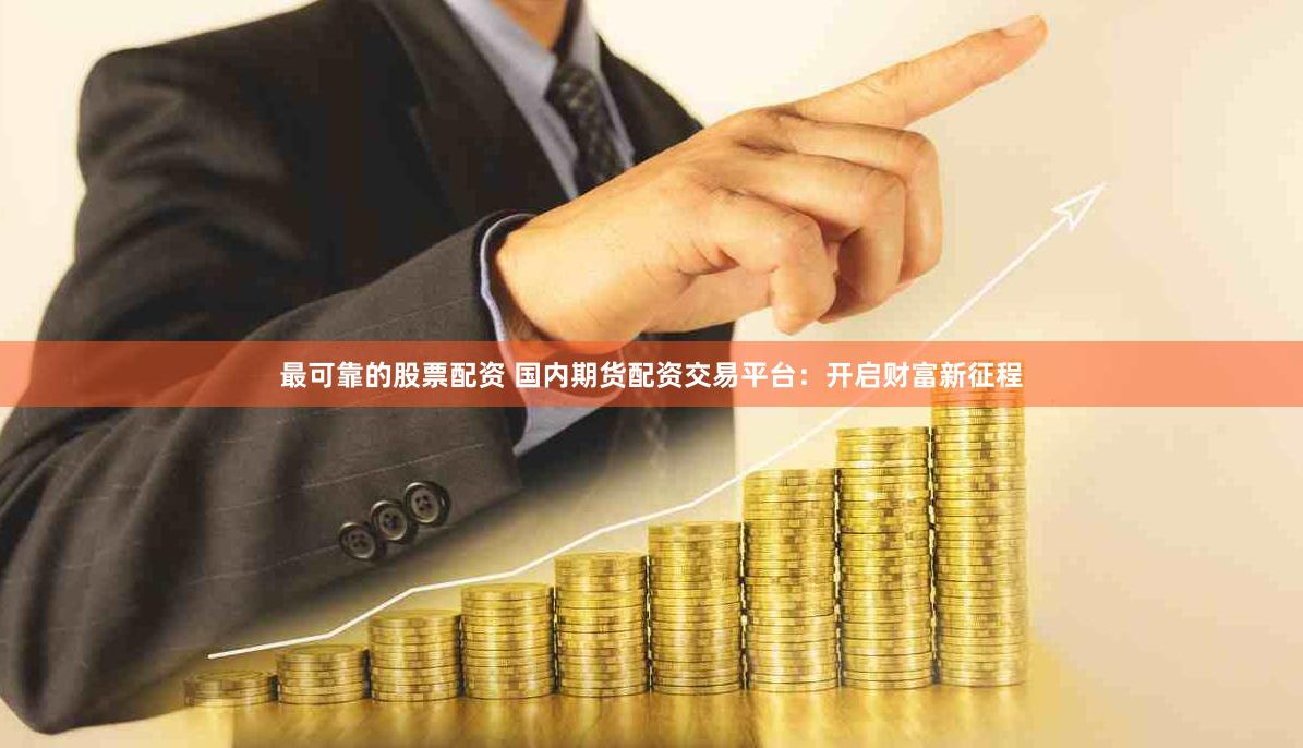 最可靠的股票配资 国内期货配资交易平台：开启财富新征程