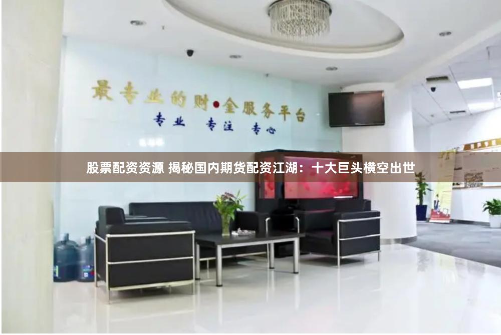 股票配资资源 揭秘国内期货配资江湖：十大巨头横空出世