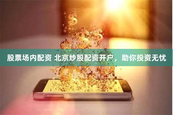 股票场内配资 北京炒股配资开户，助你投资无忧