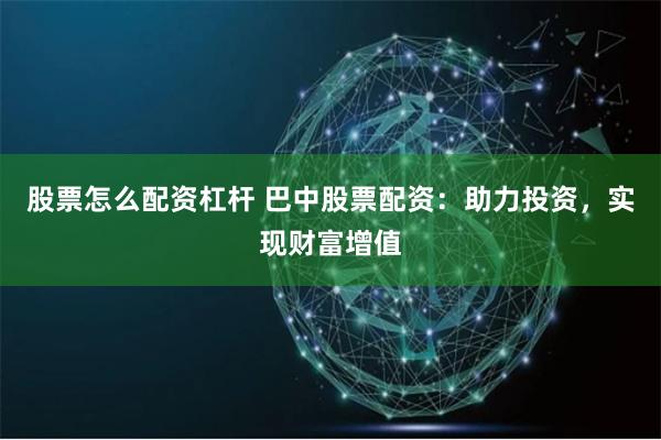 股票怎么配资杠杆 巴中股票配资：助力投资，实现财富增值