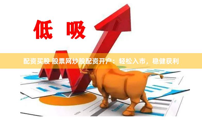配资买股 股票网炒股配资开户：轻松入市，稳健获利
