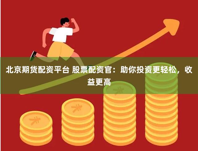 北京期货配资平台 股票配资官：助你投资更轻松，收益更高