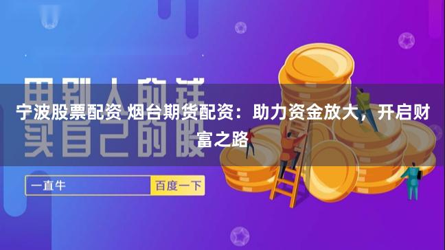 宁波股票配资 烟台期货配资：助力资金放大，开启财富之路