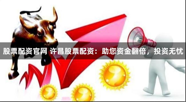股票配资官网 许昌股票配资：助您资金翻倍，投资无忧