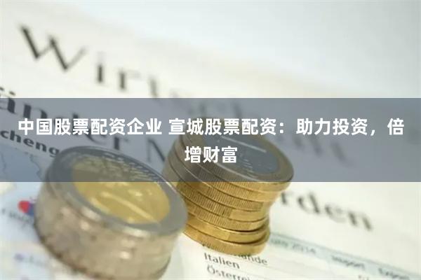 中国股票配资企业 宣城股票配资：助力投资，倍增财富