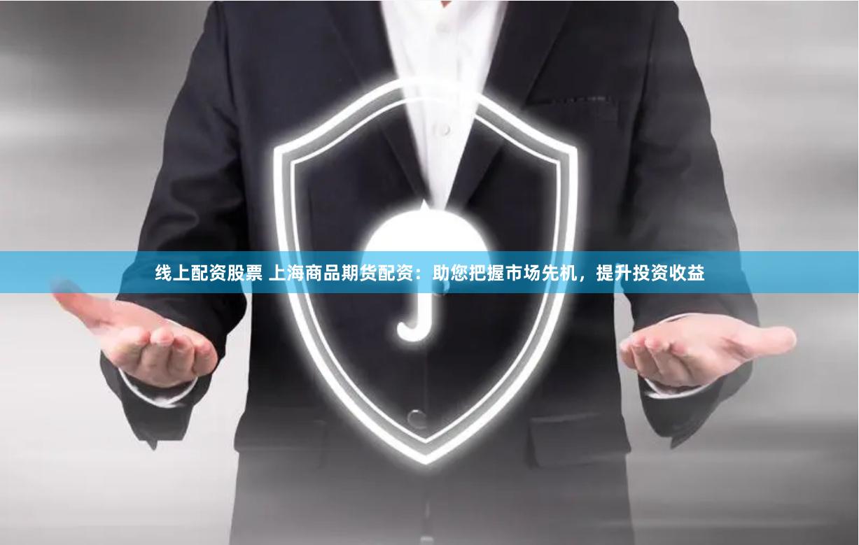 线上配资股票 上海商品期货配资：助您把握市场先机，提升投资收益